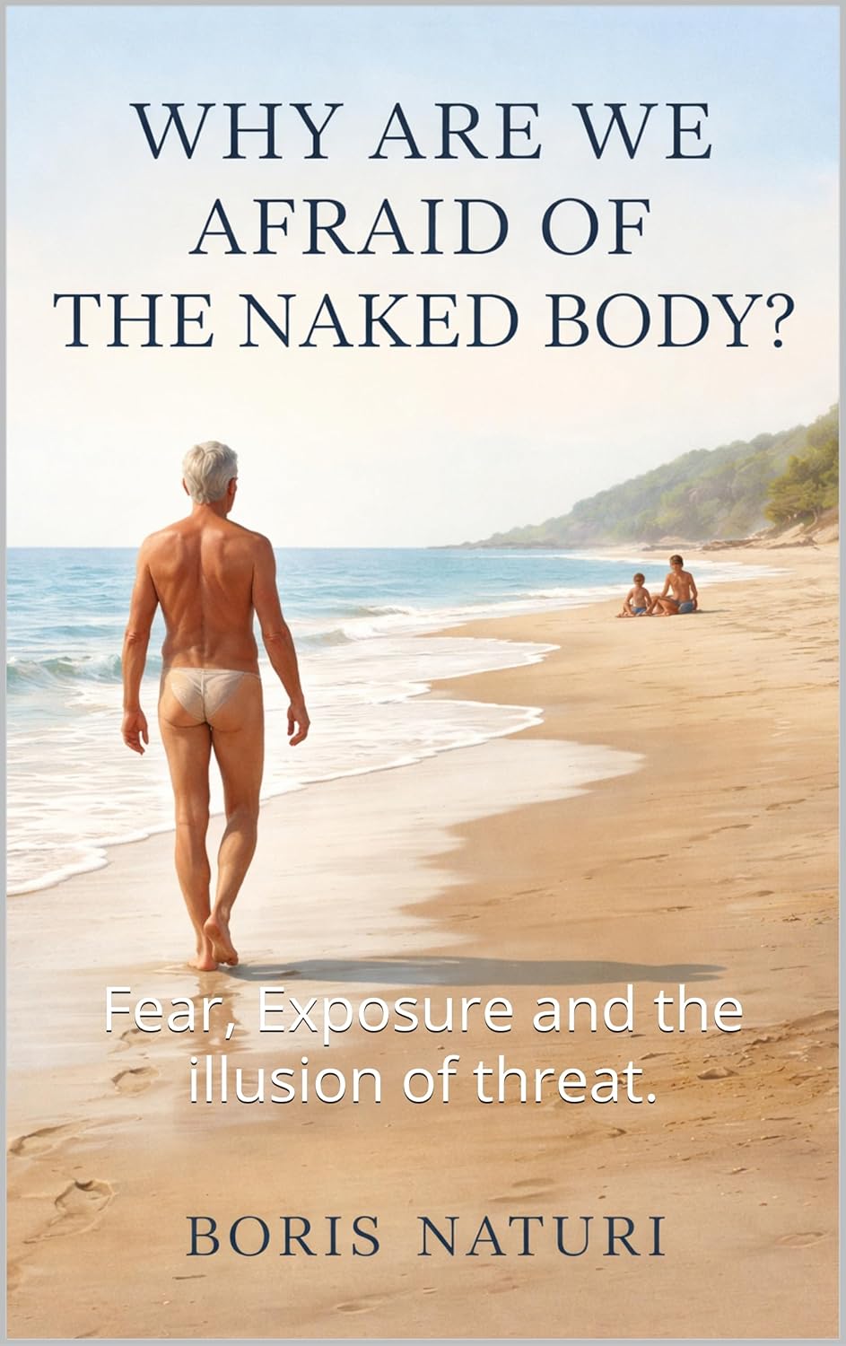 Why Are We Afraid of the Naked Body: Why Are We Afraid of the Naked Body?: Fear, Exposure and the illusion of threat.